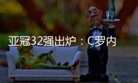 亚冠32强出炉�：C罗内马尔领衔 中超仅3队