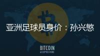 亚洲足球员身价：孙兴慜6400万欧遥遥领先
