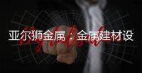 亚尔狮金属：金属建材设计，独一无二的高级感