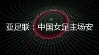 亚足联：中国女足主场安排在悉尼 先客战韩国