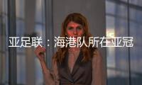 亚足联：海港队所在亚冠J组赛事在泰国进行