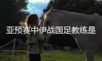 亚预赛中伊战国足教练是谁�？傅Bo：足协通知我备战