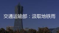 交通运输部
：汲取地铁雨水倒灌事件教训 全力做好防汛救灾工作