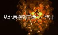 从北京搬到天津
，一汽丰田这步棋怎么看
？