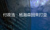 付政浩
：杨瀚森回来打亚洲杯益处多多 他需尽快成为男篮旗帜人物