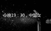 今晚19：30，中国女篮VS澳大利亚女篮	，中国队盼复仇避免连败