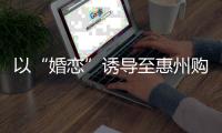 以“婚恋”诱导至惠州购房，涉事深圳“易家置业”系非法中介