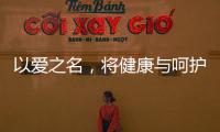以爱之名
，将健康与呵护落到细节