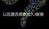 以后是否愿意加入J联赛
？陈晋一
�：未来的事情留给未来