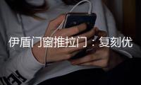 伊盾门窗推拉门：复刻优雅绅士气质 演绎轻奢英伦风格