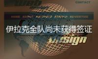 伊拉克全队尚未获得签证，U22国足热身计划或有变