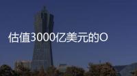 估值3000亿美元的OpenAI
，反而是“价值洼地”？