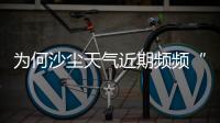 为何沙尘天气近期频频“返场”�？