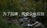 为了品牌，陶瓷企业应自觉抵制恶俗营销