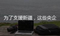 为了支援新疆
，这些央企使出了“十八般武艺”