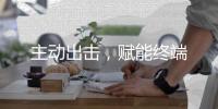 主动出击，赋能终端