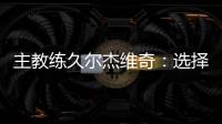 主教练久尔杰维奇：选择最好球员参加U20亚洲杯
