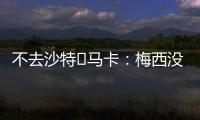 不去沙特❌马卡：梅西没有去沙特踢球的打算，将和迈阿密续约