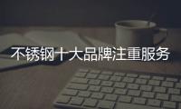 不锈钢十大品牌注重服务�、品质、营销三大点