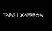 不锈钢丨304再强势拉涨，听闻减产潮来袭?