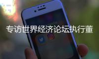 专访世界经济论坛执行董事基瓦·奥尔古德：189家“灯塔工厂”，中国包揽逾四成