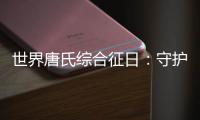 世界唐氏综合征日
：守护“唐宝宝”
，爱心点亮前行之光