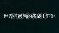 世界杯最后的备战！亚洲六队最新形势分析