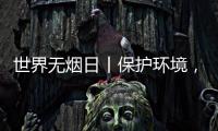 世界无烟日丨保护环境，拒绝烟草