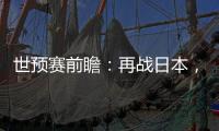 世预赛前瞻：再战日本�，国足力争主场捍卫尊严