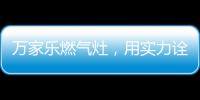 万家乐燃气灶，用实力诠释厨卫品牌还是国产的好