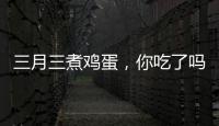 三月三煮鸡蛋，你吃了吗
？