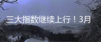 三大指数继续上行！3月份我国经济总体保持扩张