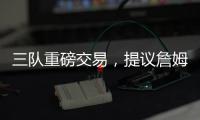 三队重磅交易
�，提议詹姆斯父子换巴特勒，詹库一起冲击第五冠