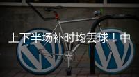 上下半场补时均丢球	！中国女足2