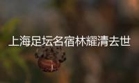 上海足坛名宿林耀清去世享年95岁，徐根宝撰文悼念启蒙恩师：三年师徒一生情