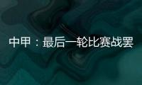 中甲
：最后一轮比赛战罢 冲超和降级球队一栏