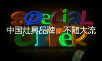中国灶具品牌
：不随大流 高瞻远瞩不断进取