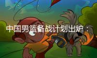 中国男篮备战计划出炉：4日首批裁员5日启程 赴欧将战突尼斯荷兰