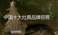 中国十大灶具品牌招商�：明确招商立场 坚定品牌立场