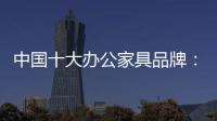 中国十大办公家具品牌：摸索新的宣传 加强产品全程监督