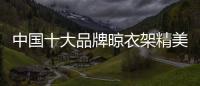中国十大品牌晾衣架精美且细腻
，功能齐全实用