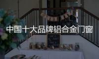 中国十大品牌铝合金门窗：注重求新求异 保持生命力