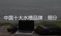中国十大水槽品牌
：细分市场 走精细化道路