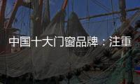 中国十大门窗品牌：注重细节 加强品质建设