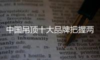 中国吊顶十大品牌把握两个重点：服务和产品