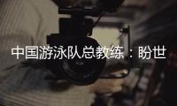 中国游泳队总教练：盼世锦赛有好的表现，以锻炼年轻队伍为主