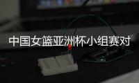 中国女篮亚洲杯小组赛对手：印尼世界排名第57 韩国14 新西兰27