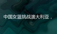 中国女篮挑战澳大利亚，宫鲁鸣重大调整，小霸王复出
，要胜20分