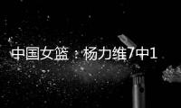 中国女篮：杨力维7中1关键抢断	，杨舒予15分得分王，奇兵12+7