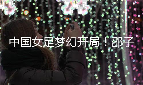 中国中国女足取得梦幻开局